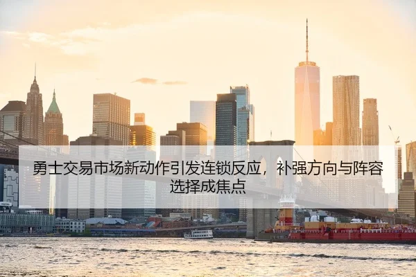 勇士交易市场新动作引发连锁反应，补强方向与阵容选择成焦点